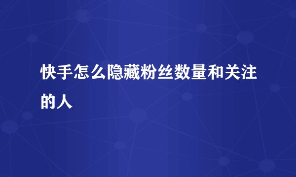 快手怎么隐藏粉丝数量和关注的人
