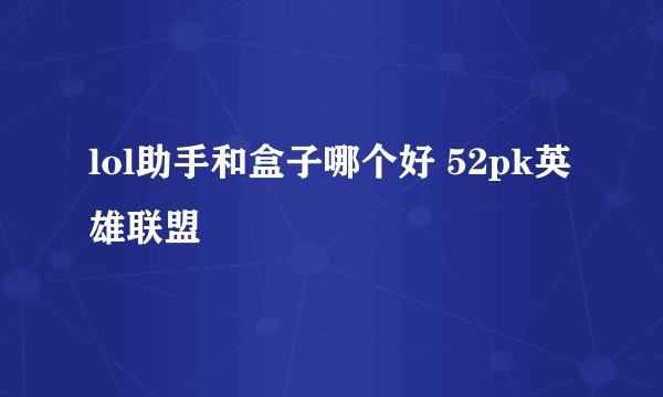 lol助手和盒子哪个好 52pk英雄联盟
