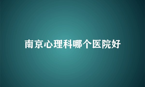 南京心理科哪个医院好