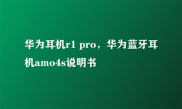 华为耳机r1 pro,华为蓝牙耳机amo4s说明书