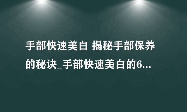 手部快速美白 揭秘手部保养的秘诀_手部快速美白的6个妙招_手部去角质的正确方法和4种妙招_对抗手部粗糙有8大妙招