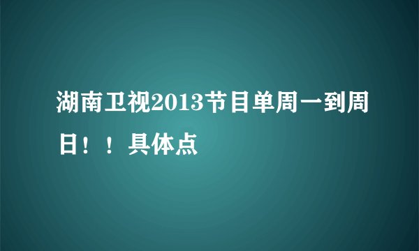 湖南卫视2013节目单周一到周日!!具体点