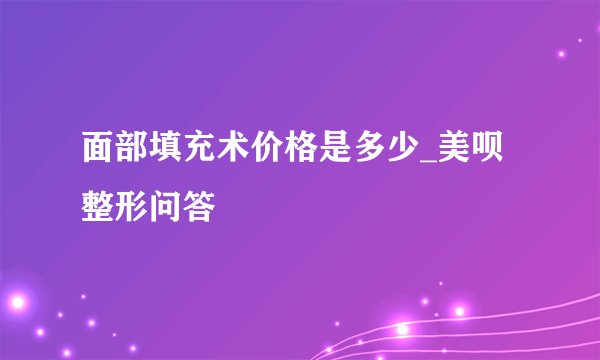 面部填充术价格是多少_美呗整形问答