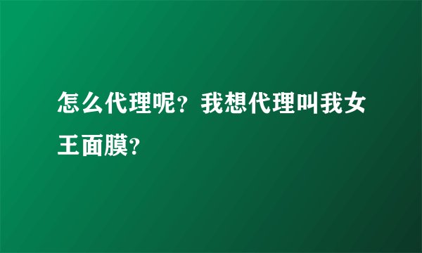 怎么代理呢?我想代理叫我女王面膜?