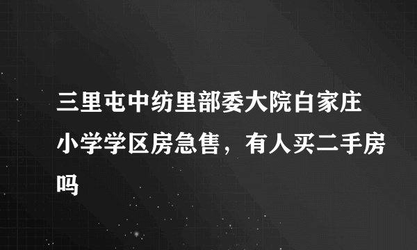 三里屯中纺里部委大院白家庄小学学区房急售，有人买二手房吗