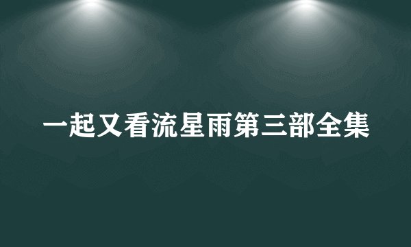 一起又看流星雨第三部全集