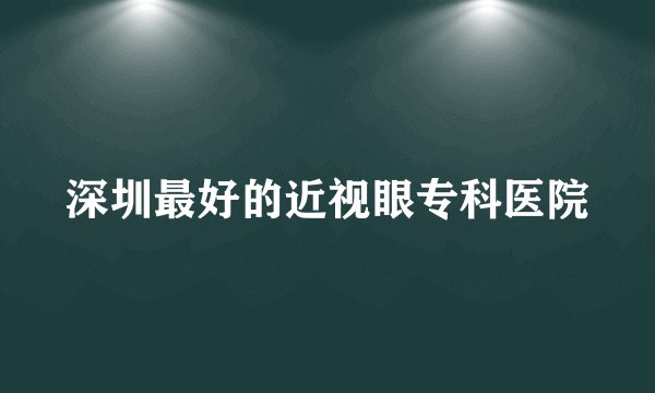 深圳最好的近视眼专科医院