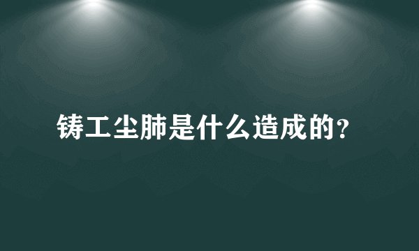 铸工尘肺是什么造成的？