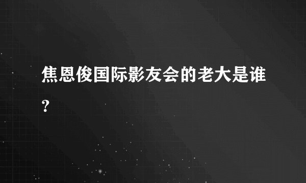 焦恩俊国际影友会的老大是谁？
