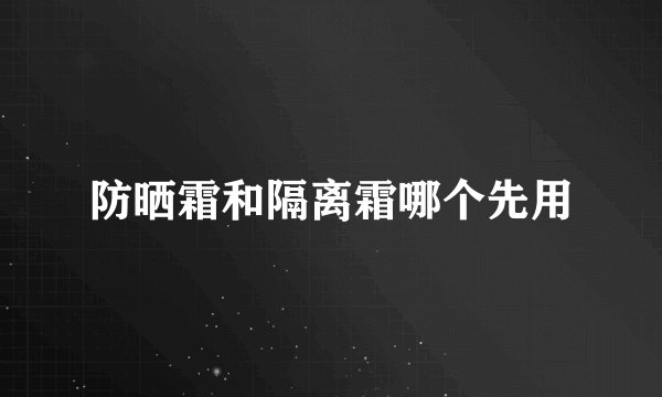 防晒霜和隔离霜哪个先用