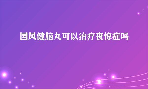 国风健脑丸可以治疗夜惊症吗