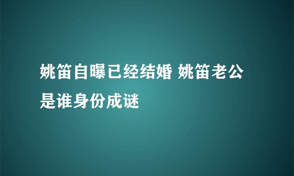 姚笛自曝已经结婚 姚笛老公是谁身份成谜