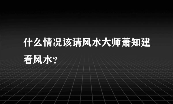 什么情况该请风水大师萧知建看风水？