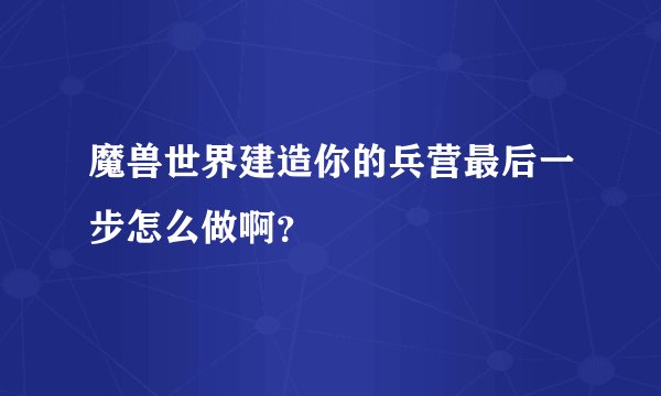 魔兽世界建造你的兵营最后一步怎么做啊？