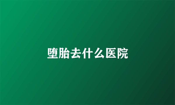 堕胎去什么医院