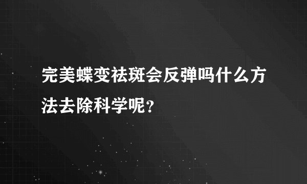 完美蝶变祛斑会反弹吗什么方法去除科学呢？