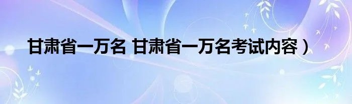 甘肃省一万名 甘肃省一万名考试内容）