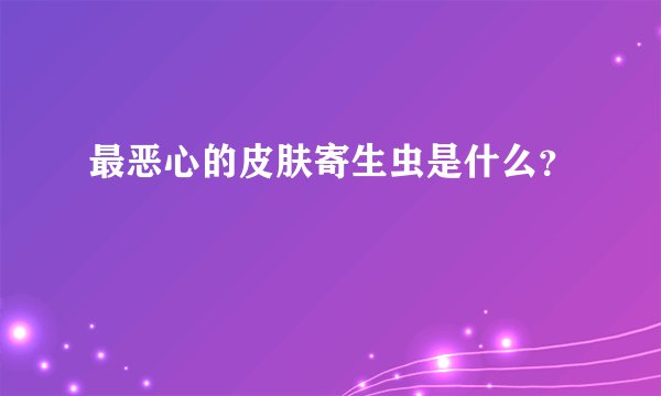 最恶心的皮肤寄生虫是什么?