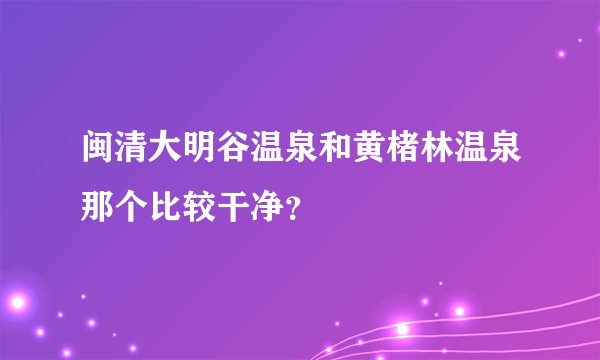 闽清大明谷温泉和黄楮林温泉那个比较干净？