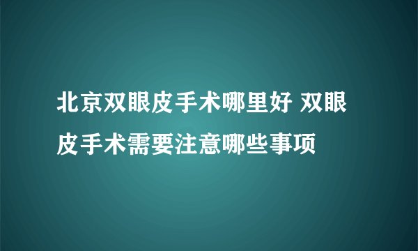 北京双眼皮手术哪里好 双眼皮手术需要注意哪些事项