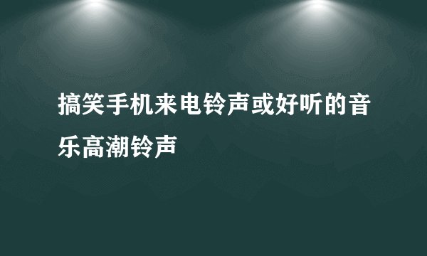 搞笑手机来电铃声或好听的音乐高潮铃声