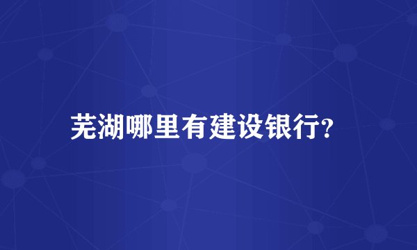 芜湖哪里有建设银行？