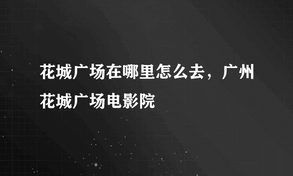 花城广场在哪里怎么去，广州花城广场电影院