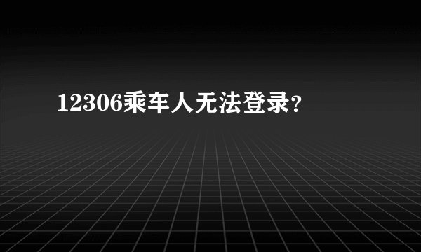 12306乘车人无法登录？
