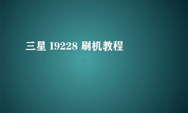 三星 I9228 刷机教程