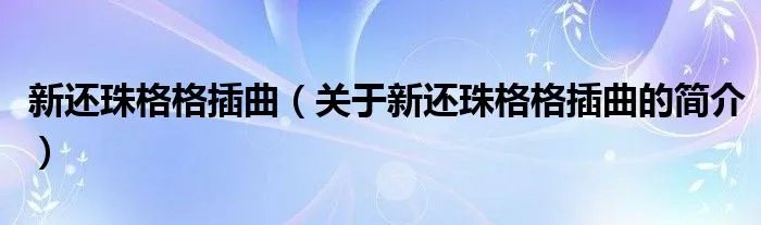 新还珠格格插曲（关于新还珠格格插曲的简介）