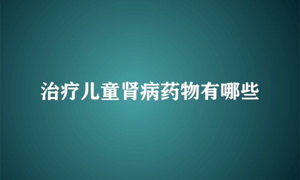 治疗儿童肾病药物有哪些