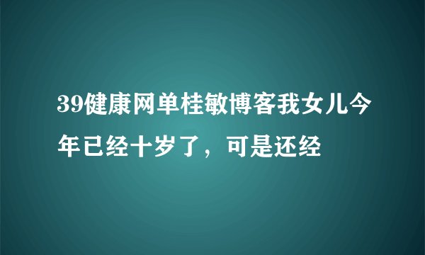 39健康网单桂敏博客我女儿今年已经十岁了，可是还经