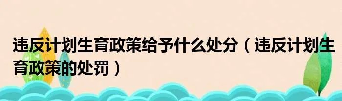 违反计划生育政策给予什么处分(违反计划生育政策的处罚)