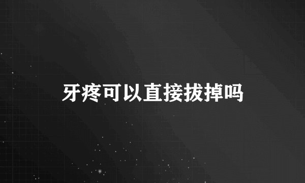 牙疼可以直接拔掉吗