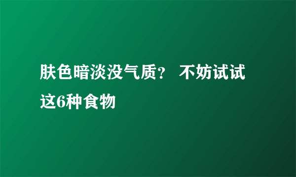 肤色暗淡没气质? 不妨试试这6种食物