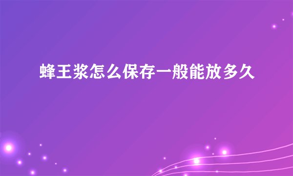 蜂王浆怎么保存一般能放多久
