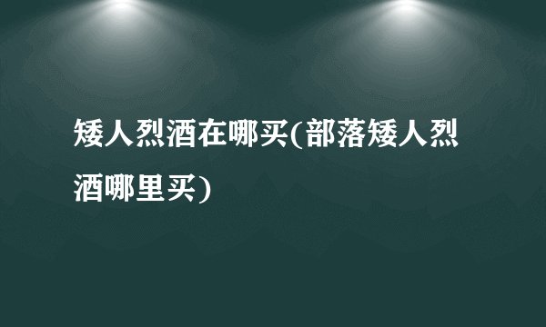 矮人烈酒在哪买(部落矮人烈酒哪里买)