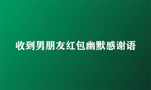 收到男朋友红包幽默感谢语