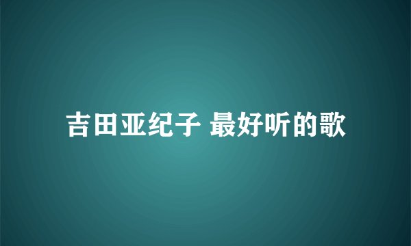 吉田亚纪子 最好听的歌