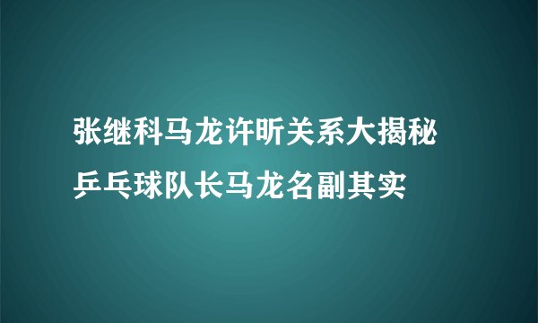 张继科马龙许昕关系大揭秘 乒乓球队长马龙名副其实
