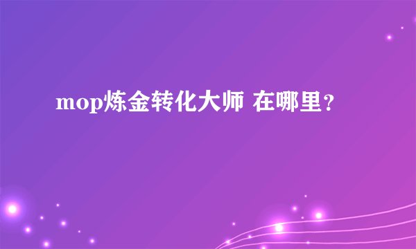 mop炼金转化大师 在哪里？