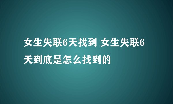 女生失联6天找到 女生失联6天到底是怎么找到的