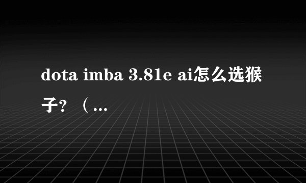 dota imba 3.81e ai怎么选猴子？（玩-hfbb模式随到了猴子的神出鬼没，但是找不到猴子这个英雄）