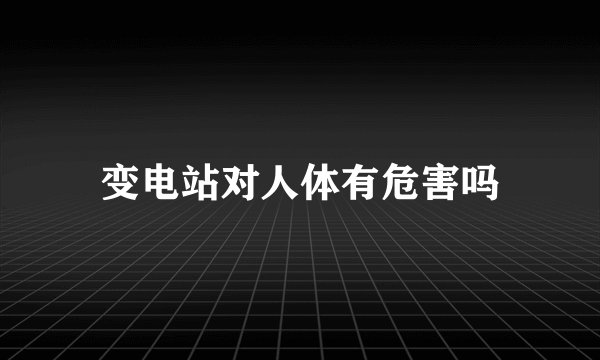 变电站对人体有危害吗