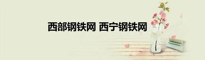 西部钢铁网 西宁钢铁网