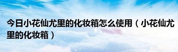 今日小花仙尤里的化妆箱怎么使用（小花仙尤里的化妆箱）