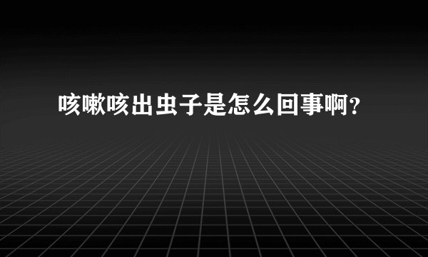 咳嗽咳出虫子是怎么回事啊？