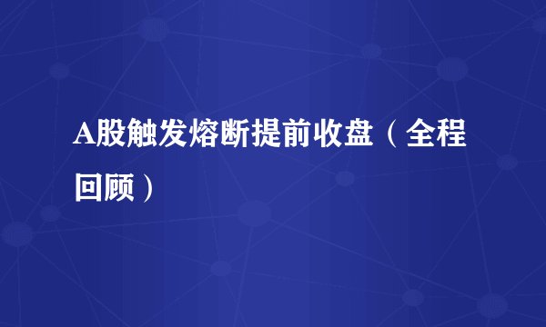 A股触发熔断提前收盘（全程回顾）