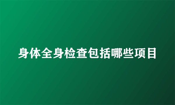 身体全身检查包括哪些项目