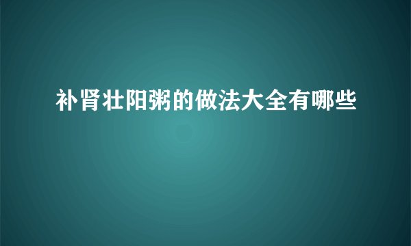 补肾壮阳粥的做法大全有哪些